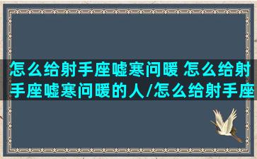 怎么给射手座嘘寒问暖 怎么给射手座嘘寒问暖的人/怎么给射手座嘘寒问暖 怎么给射手座嘘寒问暖的人-我的网站